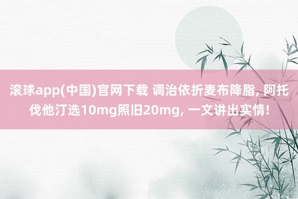 滚球app(中国)官网下载 调治依折麦布降脂， 阿托伐他汀选10mg照旧20mg， 一文讲出实情!