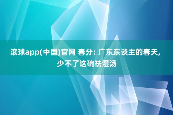 滚球app(中国)官网 春分: 广东东谈主的春天， 少不了这碗祛湿汤