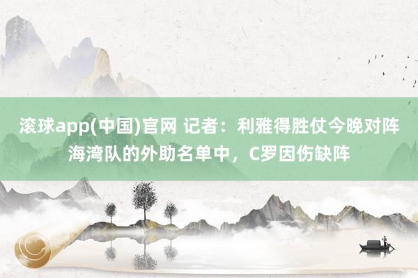 滚球app(中国)官网 记者：利雅得胜仗今晚对阵海湾队的外助名单中，C罗因伤缺阵