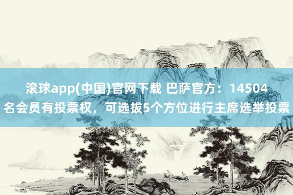 滚球app(中国)官网下载 巴萨官方：14504名会员有投票权，可选拔5个方位进行主席选举投票