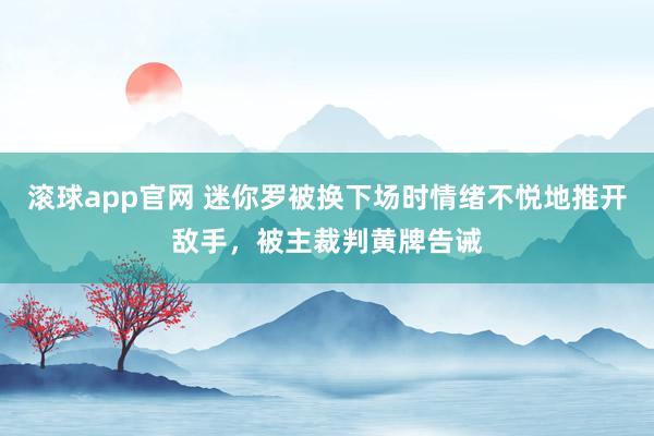 滚球app官网 迷你罗被换下场时情绪不悦地推开敌手，被主裁判黄牌告诫