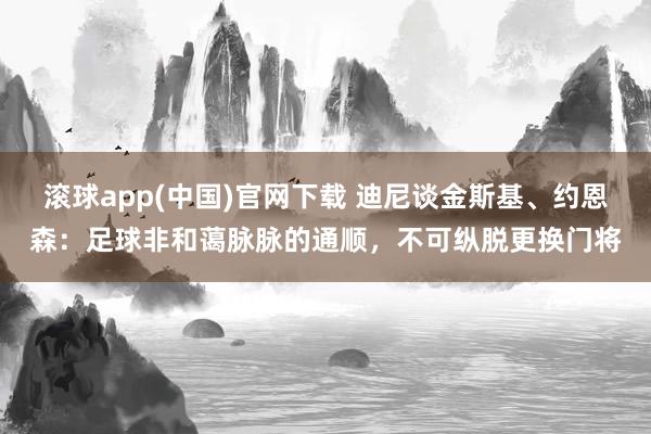 滚球app(中国)官网下载 迪尼谈金斯基、约恩森：足球非和蔼脉脉的通顺，不可纵脱更换门将