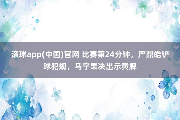 滚球app(中国)官网 比赛第24分钟，严鼎皓铲球犯规，马宁果决出示黄牌