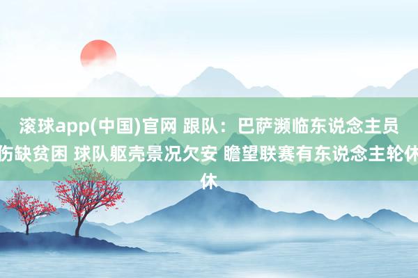滚球app(中国)官网 跟队：巴萨濒临东说念主员伤缺贫困 球队躯壳景况欠安 瞻望联赛有东说念主轮休