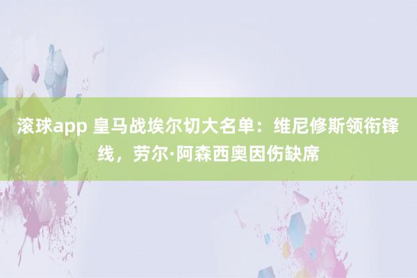 滚球app 皇马战埃尔切大名单：维尼修斯领衔锋线，劳尔·阿森西奥因伤缺席