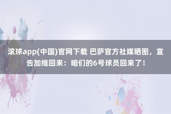 滚球app(中国)官网下载 巴萨官方社媒晒图，宣告加维回来：咱们的6号球员回来了！
