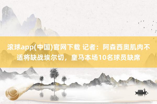 滚球app(中国)官网下载 记者：阿森西奥肌肉不适将缺战埃尔切，皇马本场10名球员缺席