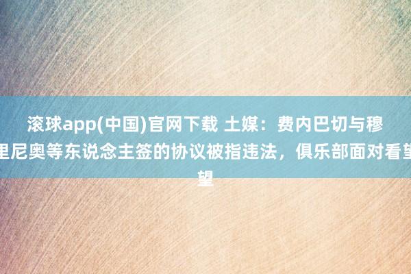 滚球app(中国)官网下载 土媒：费内巴切与穆里尼奥等东说念主签的协议被指违法，俱乐部面对看望