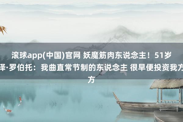 滚球app(中国)官网 妖魔筋肉东说念主！51岁泽·罗伯托：我曲直常节制的东说念主 很早便投资我方
