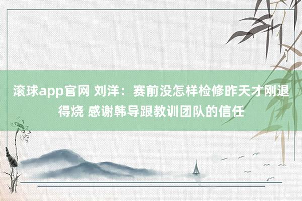 滚球app官网 刘洋：赛前没怎样检修昨天才刚退得烧 感谢韩导跟教训团队的信任