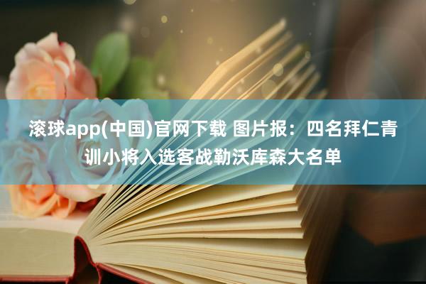 滚球app(中国)官网下载 图片报：四名拜仁青训小将入选客战勒沃库森大名单