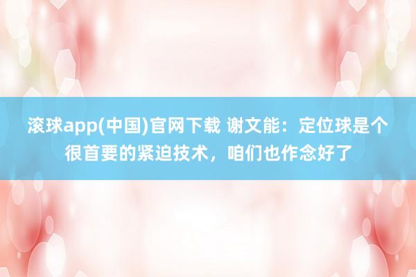 滚球app(中国)官网下载 谢文能：定位球是个很首要的紧迫技术，咱们也作念好了