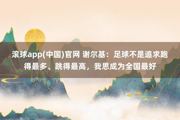 滚球app(中国)官网 谢尔基：足球不是追求跑得最多、跳得最高，我思成为全国最好