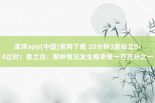 滚球app(中国)官网下载 20分钟3度站立0-4过时！索兰克：那种情况发生概率惟一百万分之一