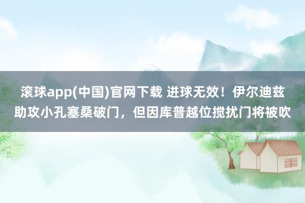 滚球app(中国)官网下载 进球无效！伊尔迪兹助攻小孔塞桑破门，但因库普越位搅扰门将被吹