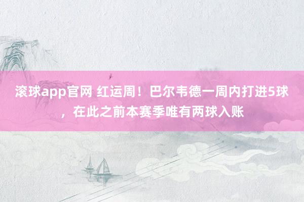 滚球app官网 红运周！巴尔韦德一周内打进5球，在此之前本赛季唯有两球入账