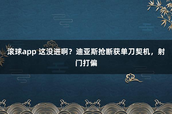 滚球app 这没进啊？迪亚斯抢断获单刀契机，射门打偏