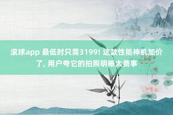 滚球app 最低时只需3199! 这款性能神机加价了， 用户夸它的拍照明晰太费事