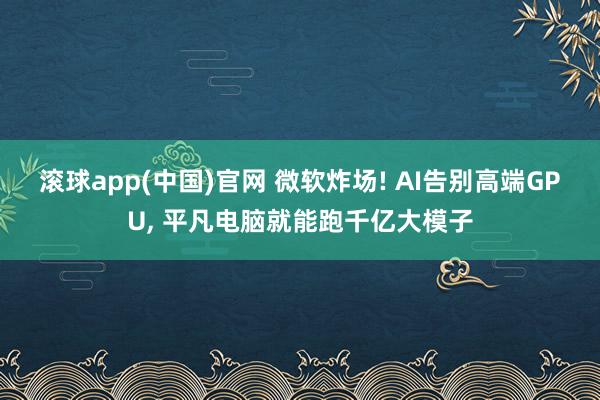 滚球app(中国)官网 微软炸场! AI告别高端GPU， 平凡电脑就能跑千亿大模子