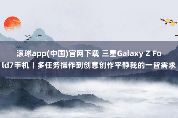 滚球app(中国)官网下载 三星Galaxy Z Fold7手机丨多任务操作到创意创作平静我的一皆需求