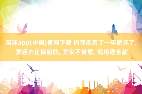 滚球app(中国)官网下载 内存条用了一年就坏了， 发还去让换新的， 卖家不肯意， 说给退全款