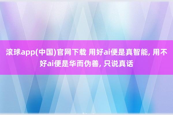 滚球app(中国)官网下载 用好ai便是真智能， 用不好ai便是华而伪善， 只说真话