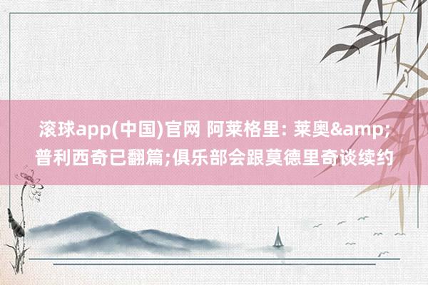 滚球app(中国)官网 阿莱格里: 莱奥&普利西奇已翻篇;俱乐部会跟莫德里奇谈续约