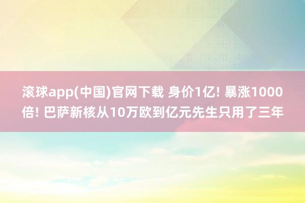 滚球app(中国)官网下载 身价1亿! 暴涨1000倍! 巴萨新核从10万欧到亿元先生只用了三年