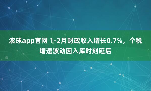 滚球app官网 1-2月财政收入增长0.7%，个税增速波动因入库时刻延后