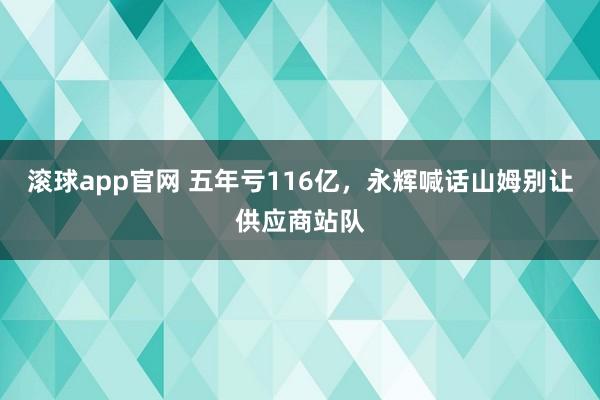 滚球app官网 五年亏116亿，永辉喊话山姆别让供应商站队