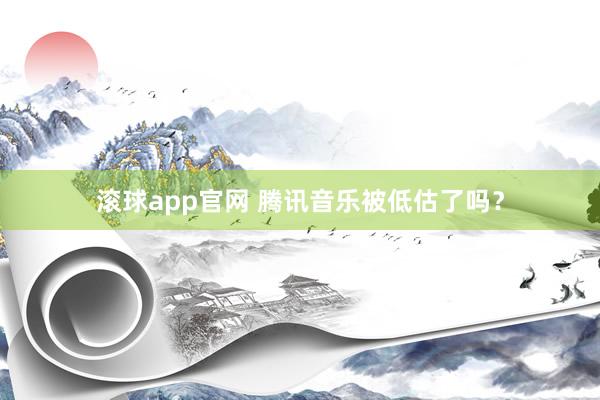 滚球app官网 腾讯音乐被低估了吗？