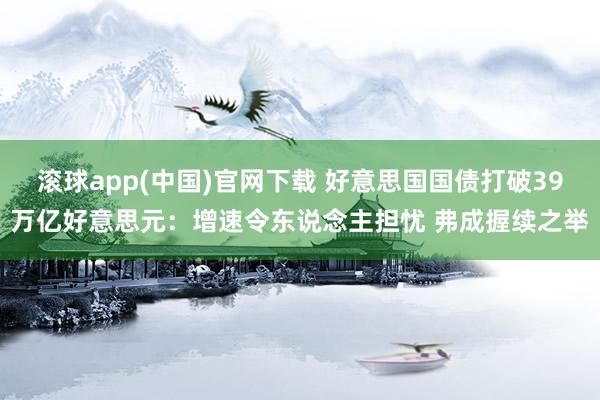滚球app(中国)官网下载 好意思国国债打破39万亿好意思元：增速令东说念主担忧 弗成握续之举
