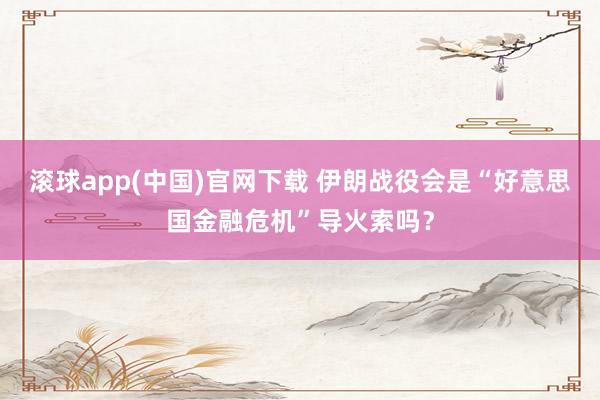 滚球app(中国)官网下载 伊朗战役会是“好意思国金融危机”导火索吗？