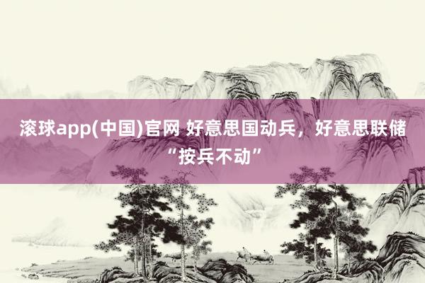 滚球app(中国)官网 好意思国动兵，好意思联储“按兵不动”