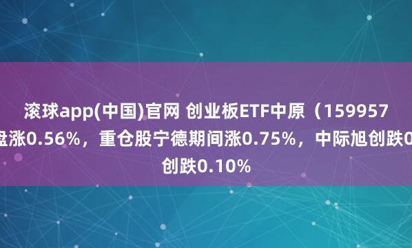 滚球app(中国)官网 创业板ETF中原（159957）开盘涨0.56%，重仓股宁德期间涨0.75%，中际旭创跌0.10%