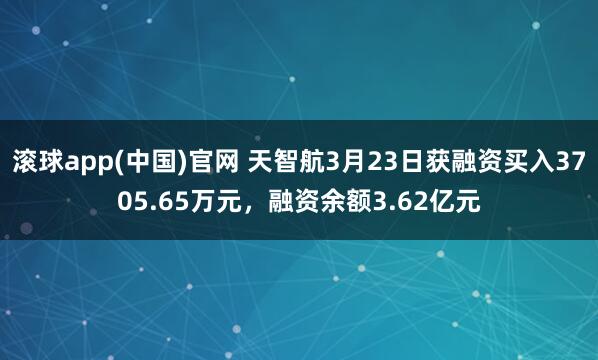 滚球app(中国)官网 天智航3月23日获融资买入3705.65万元，融资余额3.62亿元