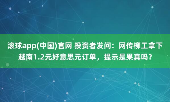 滚球app(中国)官网 投资者发问：网传柳工拿下越南1.2元好意思元订单，提示是果真吗？