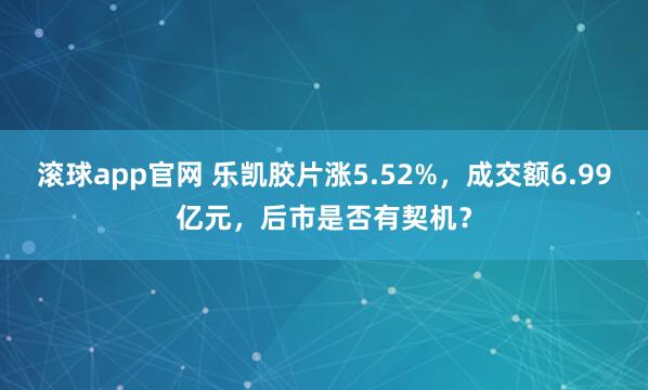 滚球app官网 乐凯胶片涨5.52%，成交额6.99亿元，后市是否有契机？