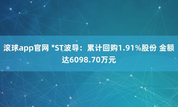 滚球app官网 *ST波导：累计回购1.91%股份 金额达6098.70万元
