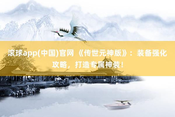 滚球app(中国)官网 《传世元神版》：装备强化攻略，打造专属神装！