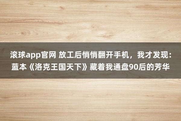 滚球app官网 放工后悄悄翻开手机，我才发现：蓝本《洛克王国天下》藏着我通盘90后的芳华