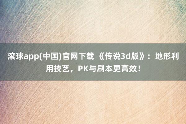 滚球app(中国)官网下载 《传说3d版》：地形利用技艺，PK与刷本更高效！
