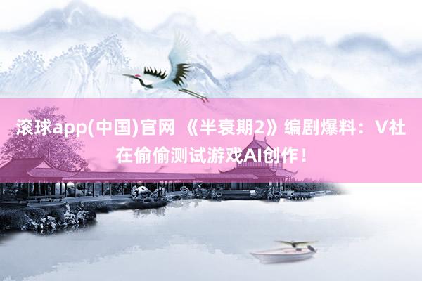 滚球app(中国)官网 《半衰期2》编剧爆料：V社在偷偷测试游戏AI创作！