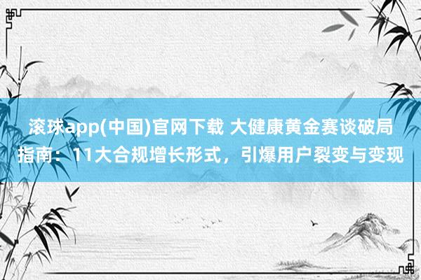 滚球app(中国)官网下载 大健康黄金赛谈破局指南：11大合规增长形式，引爆用户裂变与变现
