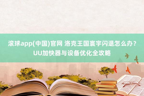滚球app(中国)官网 洛克王国寰宇闪退怎么办？UU加快器与设备优化全攻略