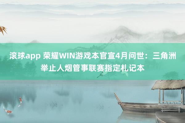 滚球app 荣耀WIN游戏本官宣4月问世：三角洲举止人烟管事联赛指定札记本