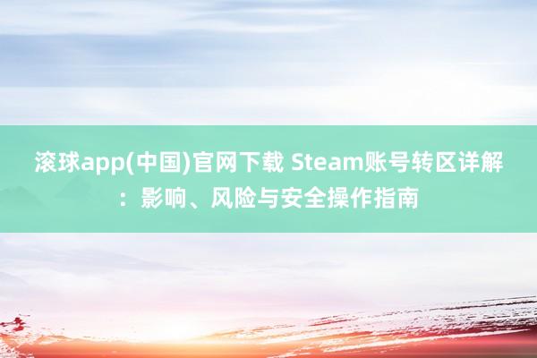 滚球app(中国)官网下载 Steam账号转区详解：影响、风险与安全操作指南