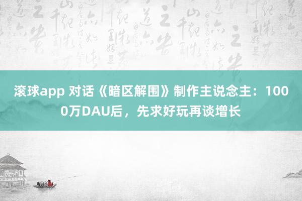 滚球app 对话《暗区解围》制作主说念主：1000万DAU后，先求好玩再谈增长