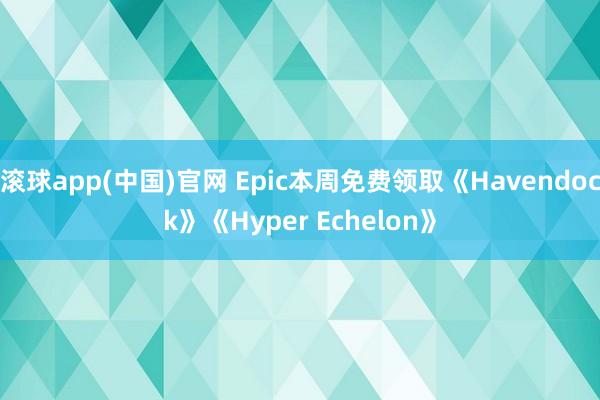 滚球app(中国)官网 Epic本周免费领取《Havendock》《Hyper Echelon》