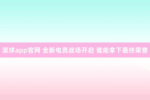 滚球app官网 全新电竞战场开启 谁能拿下最终荣誉